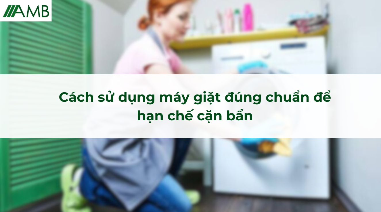 Cách sử dụng máy giặt đúng chuẩn để hạn chế cặn bẩn